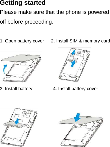 Getting startedPlease make sure that the phone is poweredoff before proceeding.1. Open battery cover 2. Install SIM &amp; memory card3. Install battery 4. Install battery cover