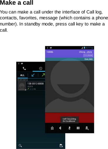 Make a call You can make a call under the interface of Call log, contacts, favorites, message (which contains a phone number). In standby mode, press call key to make a call.   