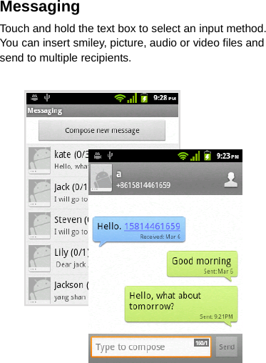 Messaging   Touch and hold the text box to select an input method. You can insert smiley, picture, audio or video files and send to multiple recipients.   