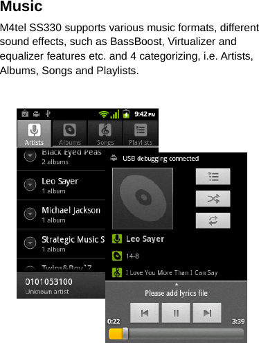 Music   M4tel SS330 supports various music formats, different sound effects, such as BassBoost, Virtualizer and equalizer features etc. and 4 categorizing, i.e. Artists, Albums, Songs and Playlists.    