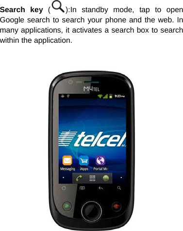 Search key  ( ):In standby mode, tap to open Google search to search your phone and the web. In many applications, it activates a search box to search within the application.     
