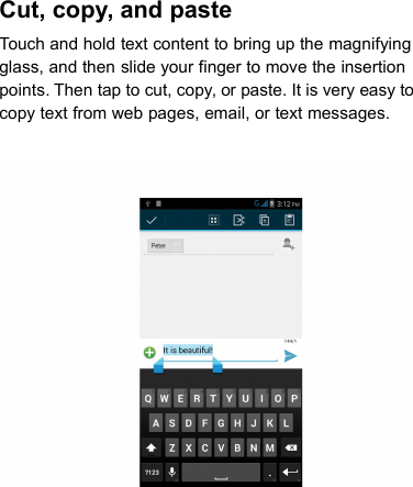 Cut, copy, and pasteTouch and hold text content to bring up the magnifyingglass, and then slide your finger to move the insertionpoints. Then tap to cut, copy, or paste. It is very easy tocopy text from web pages, email, or text messages.