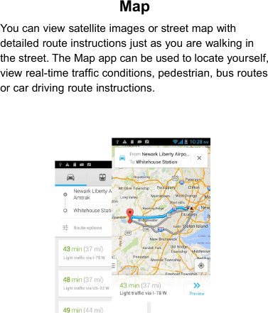 MapYou can view satellite images or street map withdetailed route instructions just as you are walking inthe street. The Map app can be used to locate yourself,view real-time traffic conditions, pedestrian, bus routesor car driving route instructions.