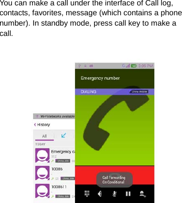 You can make a call under the interface of Call log, contacts, favorites, message (which contains a phone number). In standby mode, press call key to make a call.    