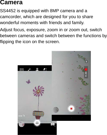 Camera  SS4452 is equipped with 8MP camera and a camcorder, which are designed for you to share wonderful moments with friends and family. Adjust focus, exposure, zoom in or zoom out, switch between cameras and switch between the functions by flipping the icon on the screen.   