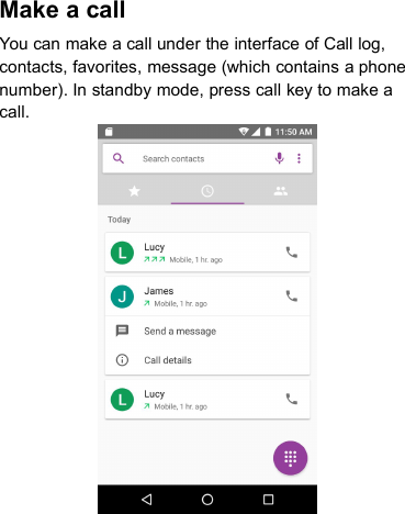 Make a callYou can make a call under the interface of Call log,contacts, favorites, message (which contains a phonenumber). In standby mode, press call key to make acall.