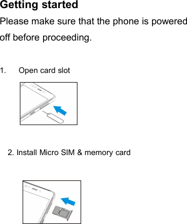 Getting startedPlease make sure that the phone is poweredoff before proceeding.1. Open card slot2. Install Micro SIM &amp; memory card