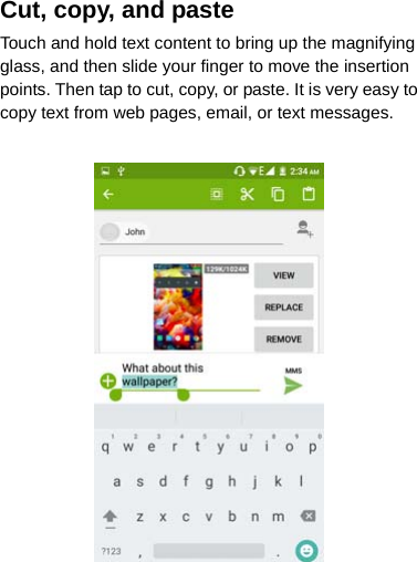 Cut, copy, and paste Touch and hold text content to bring up the magnifying glass, and then slide your finger to move the insertion points. Then tap to cut, copy, or paste. It is very easy to copy text from web pages, email, or text messages.   