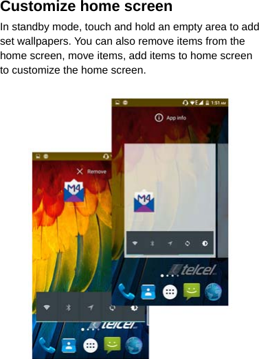 Customize home screen In standby mode, touch and hold an empty area to add set wallpapers. You can also remove items from the home screen, move items, add items to home screen to customize the home screen.                  