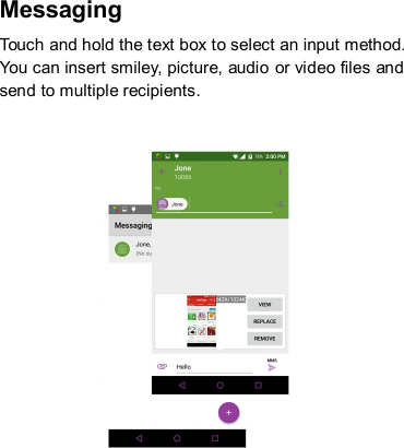 Messaging   Touch and hold the text box to select an input method. You can insert smiley, picture, audio  or video files and send to multiple recipients.                   