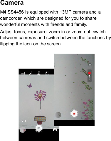Camera   M4 SS4456 is equipped with 13MP camera and a camcorder, which are designed for you to share wonderful moments with friends and family.  Adjust focus, exposure, zoom in or zoom out, switch between cameras and switch between the functions by flipping the icon on the screen.   