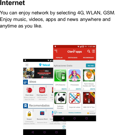 Internet   You can enjoy network by selecting 4G, WLAN, GSM. Enjoy music, videos, apps and news anywhere and anytime as you like.      