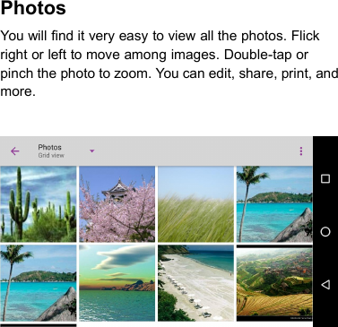 PhotosYou will find it very easy to view all the photos. Flickright or left to move among images. Double-tap orpinch the photo to zoom. You can edit, share, print, andmore.