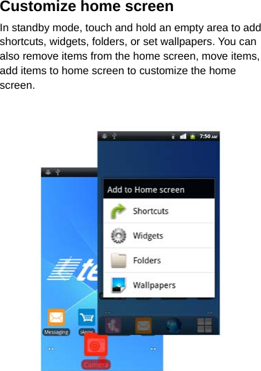 Customize home screen In standby mode, touch and hold an empty area to add shortcuts, widgets, folders, or set wallpapers. You can also remove items from the home screen, move items, add items to home screen to customize the home screen.      