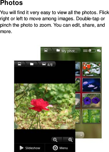 Photos   You will find it very easy to view all the photos. Flick right or left to move among images. Double-tap or pinch the photo to zoom. You can edit, share, and more.    