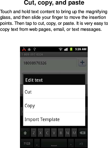 Cut, copy, and paste Touch and hold text content to bring up the magnifying glass, and then slide your finger to move the insertion points. Then tap to cut, copy, or paste. It is very easy to copy text from web pages, email, or text messages.    
