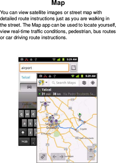 Map You can view satellite images or street map with detailed route instructions just as you are walking in the street. The Map app can be used to locate yourself, view real-time traffic conditions, pedestrian, bus routes or car driving route instructions.   