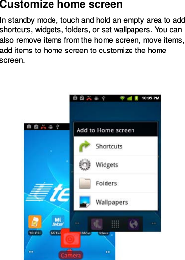 Customize home screen In standby mode, touch and hold an empty area to add shortcuts, widgets, folders, or set wallpapers. You can also remove items from the home screen, move items, add items to home screen to customize the home screen.      