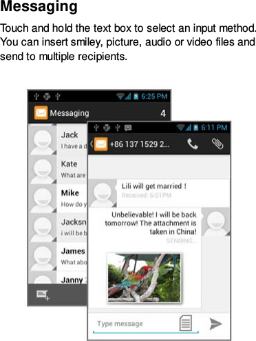 Messaging   Touch and hold the text box to select an input method. You can insert smiley, picture, audio or video files and send to multiple recipients.   