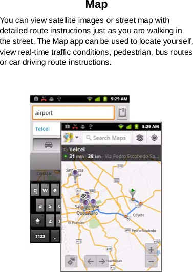 Map You can view satellite images or street map with detailed route instructions just as you are walking in the street. The Map app can be used to locate yourself, view real-time traffic conditions, pedestrian, bus routes or car driving route instructions.   