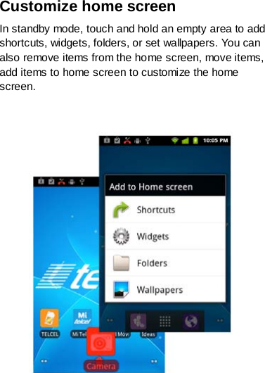 Customize home screen In standby mode, touch and hold an empty area to add shortcuts, widgets, folders, or set wallpapers. You can also remove items from the home screen, move items, add items to home screen to customize the home screen.      