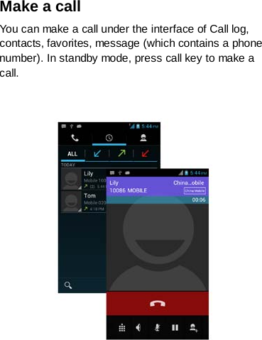 Make a call You can make a call under the interface of Call log, contacts, favorites, message (which contains a phone number). In standby mode, press call key to make a call.      