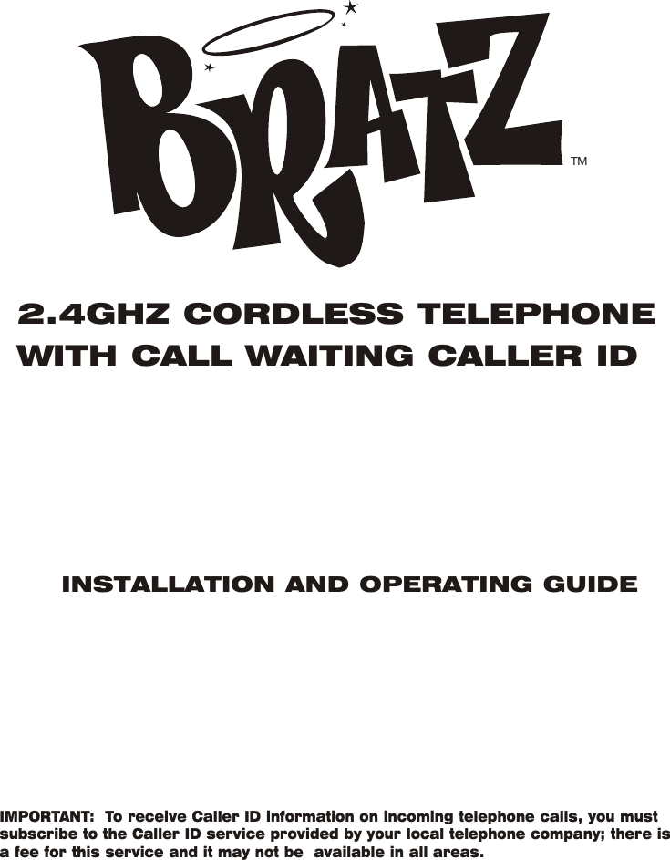 2.4GHZ CORDLESS TELEPHONEWITH CALL WAITING CALLER IDINSTALLATION AND OPERATING GUIDEIMPORTANT:  To receive Caller ID information on incoming telephone calls, you mustsubscribe to the Caller ID service provided by your local telephone company; there is a fee for this service and it may not be  available in all areas.TM