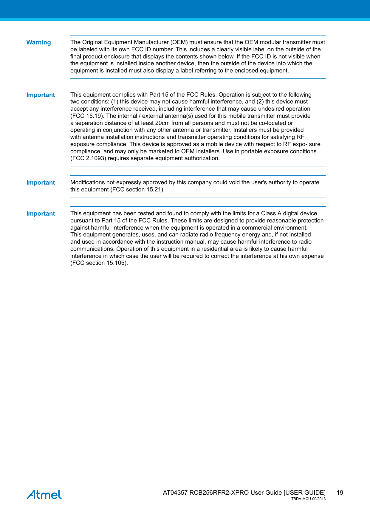  AT04357 RCB256RFR2-XPRO User Guide [USER GUIDE]TBDA-MCU-09/201319Warning The Original Equipment Manufacturer (OEM) must ensure that the OEM modular transmitter mustbe labeled with its own FCC ID number. This includes a clearly visible label on the outside of thefinal product enclosure that displays the contents shown below. If the FCC ID is not visible whenthe equipment is installed inside another device, then the outside of the device into which theequipment is installed must also display a label referring to the enclosed equipment.Important This equipment complies with Part 15 of the FCC Rules. Operation is subject to the followingtwo conditions: (1) this device may not cause harmful interference, and (2) this device mustaccept any interference received, including interference that may cause undesired operation(FCC 15.19). The internal / external antenna(s) used for this mobile transmitter must providea separation distance of at least 20cm from all persons and must not be co-located oroperating in conjunction with any other antenna or transmitter. Installers must be providedwith antenna installation instructions and transmitter operating conditions for satisfying RFexposure compliance. This device is approved as a mobile device with respect to RF expo- surecompliance, and may only be marketed to OEM installers. Use in portable exposure conditions(FCC 2.1093) requires separate equipment authorization.Important Modifications not expressly approved by this company could void the user&apos;s authority to operatethis equipment (FCC section 15.21).Important This equipment has been tested and found to comply with the limits for a Class A digital device,pursuant to Part 15 of the FCC Rules. These limits are designed to provide reasonable protectionagainst harmful interference when the equipment is operated in a commercial environment.This equipment generates, uses, and can radiate radio frequency energy and, if not installedand used in accordance with the instruction manual, may cause harmful interference to radiocommunications. Operation of this equipment in a residential area is likely to cause harmfulinterference in which case the user will be required to correct the interference at his own expense(FCC section 15.105).