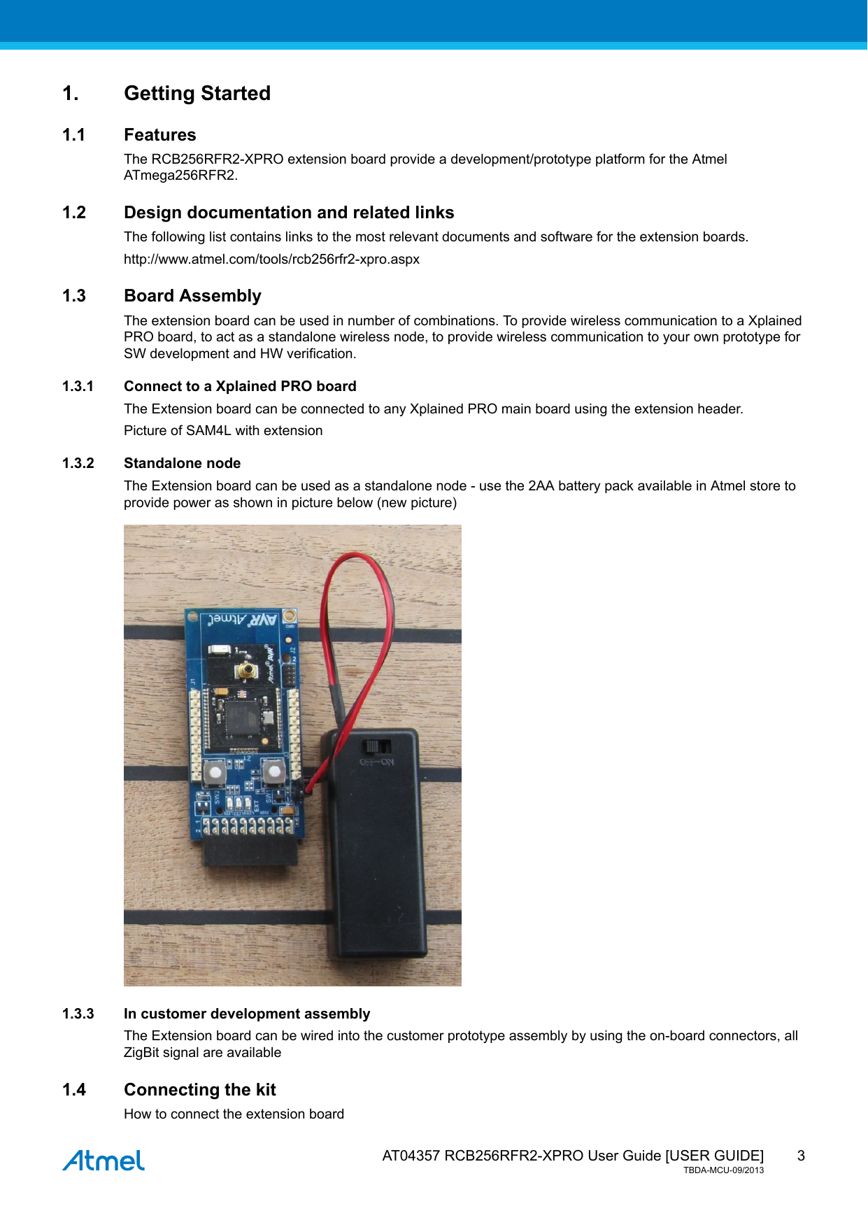  AT04357 RCB256RFR2-XPRO User Guide [USER GUIDE]TBDA-MCU-09/201331. Getting Started1.1 FeaturesThe RCB256RFR2-XPRO extension board provide a development/prototype platform for the AtmelATmega256RFR2.1.2 Design documentation and related linksThe following list contains links to the most relevant documents and software for the extension boards.http://www.atmel.com/tools/rcb256rfr2-xpro.aspx1.3 Board AssemblyThe extension board can be used in number of combinations. To provide wireless communication to a XplainedPRO board, to act as a standalone wireless node, to provide wireless communication to your own prototype forSW development and HW verification.1.3.1 Connect to a Xplained PRO boardThe Extension board can be connected to any Xplained PRO main board using the extension header.Picture of SAM4L with extension1.3.2 Standalone nodeThe Extension board can be used as a standalone node - use the 2AA battery pack available in Atmel store toprovide power as shown in picture below (new picture)1.3.3 In customer development assemblyThe Extension board can be wired into the customer prototype assembly by using the on-board connectors, allZigBit signal are available1.4 Connecting the kitHow to connect the extension board