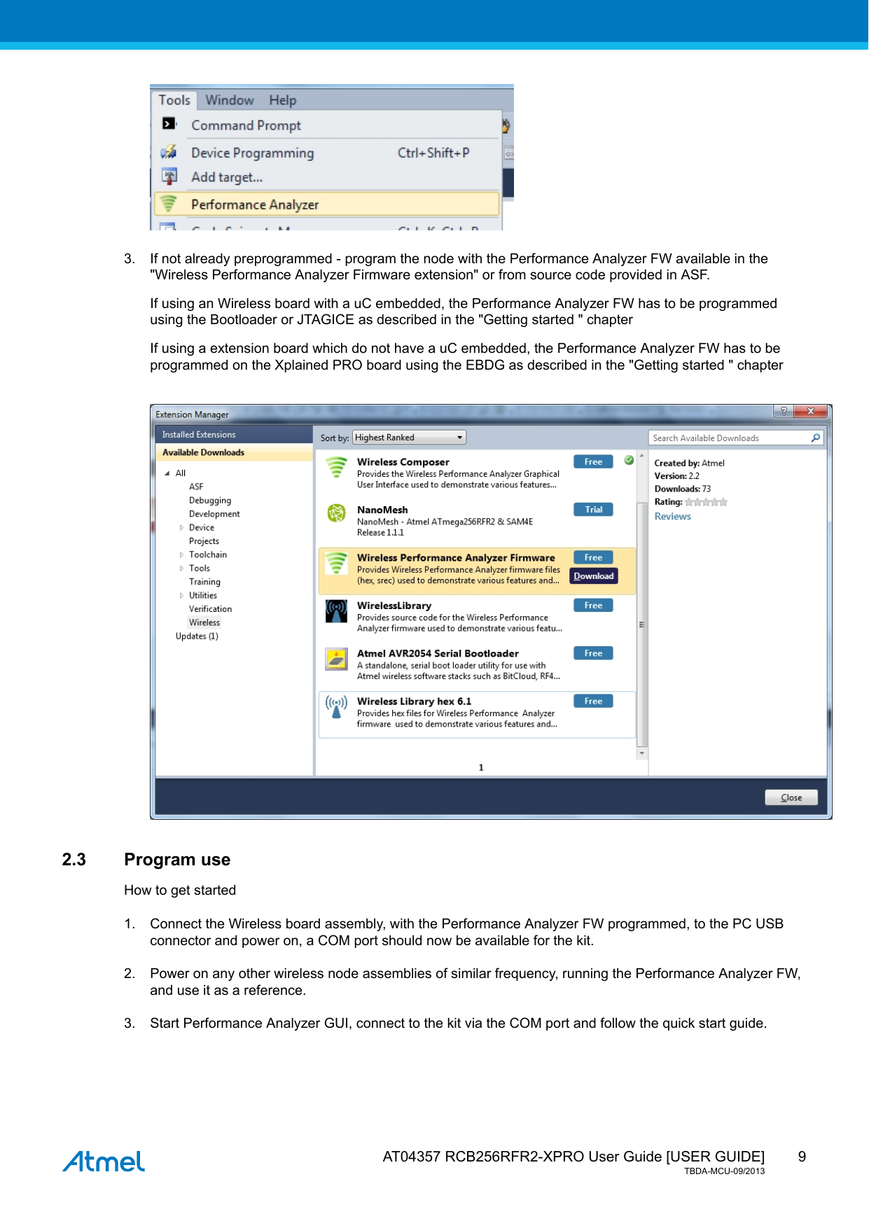  AT04357 RCB256RFR2-XPRO User Guide [USER GUIDE]TBDA-MCU-09/201393. If not already preprogrammed - program the node with the Performance Analyzer FW available in the&quot;Wireless Performance Analyzer Firmware extension&quot; or from source code provided in ASF.If using an Wireless board with a uC embedded, the Performance Analyzer FW has to be programmedusing the Bootloader or JTAGICE as described in the &quot;Getting started &quot; chapterIf using a extension board which do not have a uC embedded, the Performance Analyzer FW has to beprogrammed on the Xplained PRO board using the EBDG as described in the &quot;Getting started &quot; chapter2.3 Program useHow to get started1. Connect the Wireless board assembly, with the Performance Analyzer FW programmed, to the PC USBconnector and power on, a COM port should now be available for the kit.2. Power on any other wireless node assemblies of similar frequency, running the Performance Analyzer FW,and use it as a reference.3. Start Performance Analyzer GUI, connect to the kit via the COM port and follow the quick start guide.