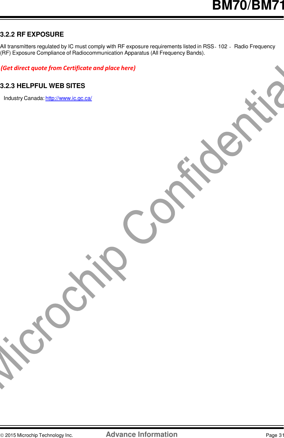    BM70/BM71   3.2.2 RF EXPOSURE  All transmitters regulated by IC must comply with RF exposure requirements listed in RSS‐102 ‐ Radio Frequency (RF) Exposure Compliance of Radiocommunication Apparatus (All Frequency Bands).  (Get direct quote from Certificate and place here)  3.2.3 HELPFUL WEB SITES  Industry Canada: http://www.ic.gc.ca/                                         2015 Microchip Technology Inc.  Advance Information  Page 31     