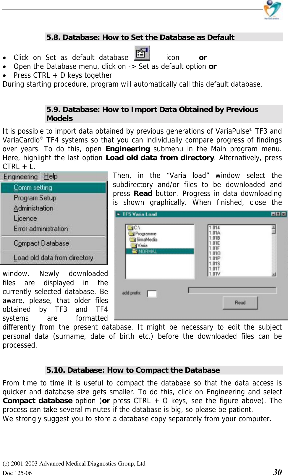    (c) 2001-2003 Advanced Medical Diagnostics Group, Ltd Doc 125-06    30  5.8. Database: How to Set the Database as Default  • Click on Set as default database  icon   or  • Open the Database menu, click on -&gt; Set as default option or • Press CTRL + D keys together During starting procedure, program will automatically call this default database.  5.9. Database: How to Import Data Obtained by Previous Models It is possible to import data obtained by previous generations of VariaPulse® TF3 and VariaCardio® TF4 systems so that you can individually compare progress of findings over years. To do this, open Engineering submenu in the Main program menu. Here, highlight the last option Load old data from directory. Alternatively, press CTRL + L.   Then, in the “Varia load” window select the subdirectory and/or files to be downloaded and press Read button. Progress in data downloading is shown graphically. When finished, close the window. Newly downloaded files are displayed in the currently selected database. Be aware, please, that older files obtained by TF3 and TF4 systems are formatted differently from the present database. It might be necessary to edit the subject personal data (surname, date of birth etc.) before the downloaded files can be processed.  5.10. Database: How to Compact the Database From time to time it is useful to compact the database so that the data access is quicker and database size gets smaller. To do this, click on Engineering and select Compact database option (or press CTRL + O keys, see the figure above). The process can take several minutes if the database is big, so please be patient. We strongly suggest you to store a database copy separately from your computer.  