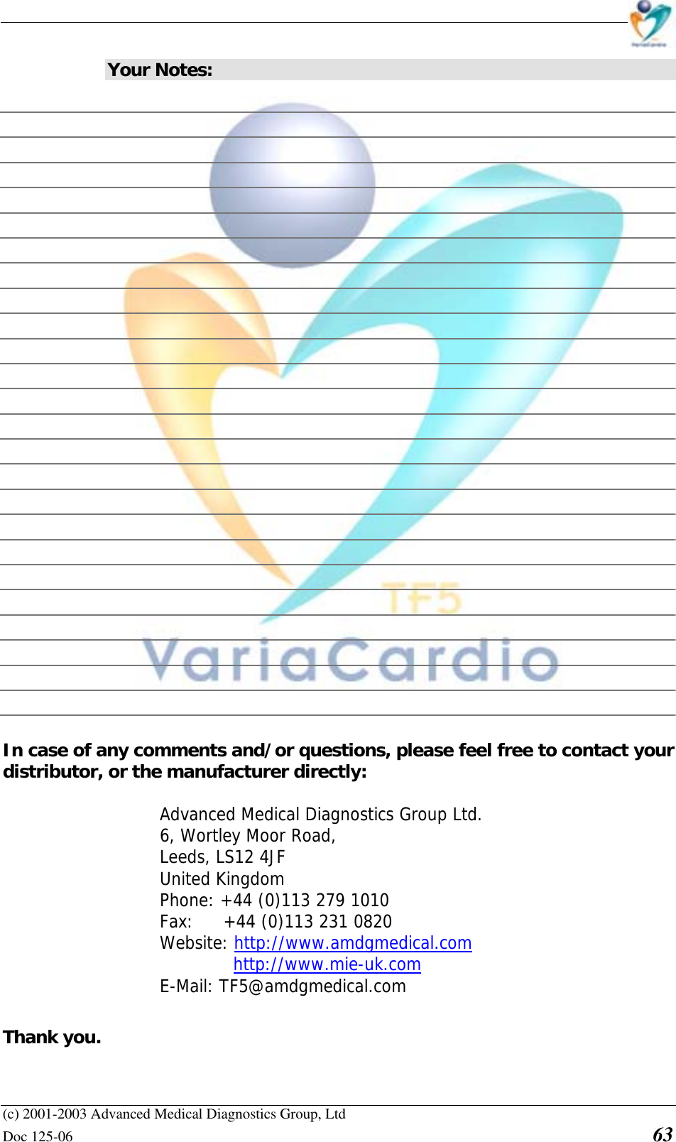    (c) 2001-2003 Advanced Medical Diagnostics Group, Ltd Doc 125-06    63 Your Notes:                           In case of any comments and/or questions, please feel free to contact your distributor, or the manufacturer directly:  Advanced Medical Diagnostics Group Ltd. 6, Wortley Moor Road,  Leeds, LS12 4JF United Kingdom Phone: +44 (0)113 279 1010   Fax:     +44 (0)113 231 0820  Website: http://www.amdgmedical.com   http://www.mie-uk.com  E-Mail: TF5@amdgmedical.com Thank you.  