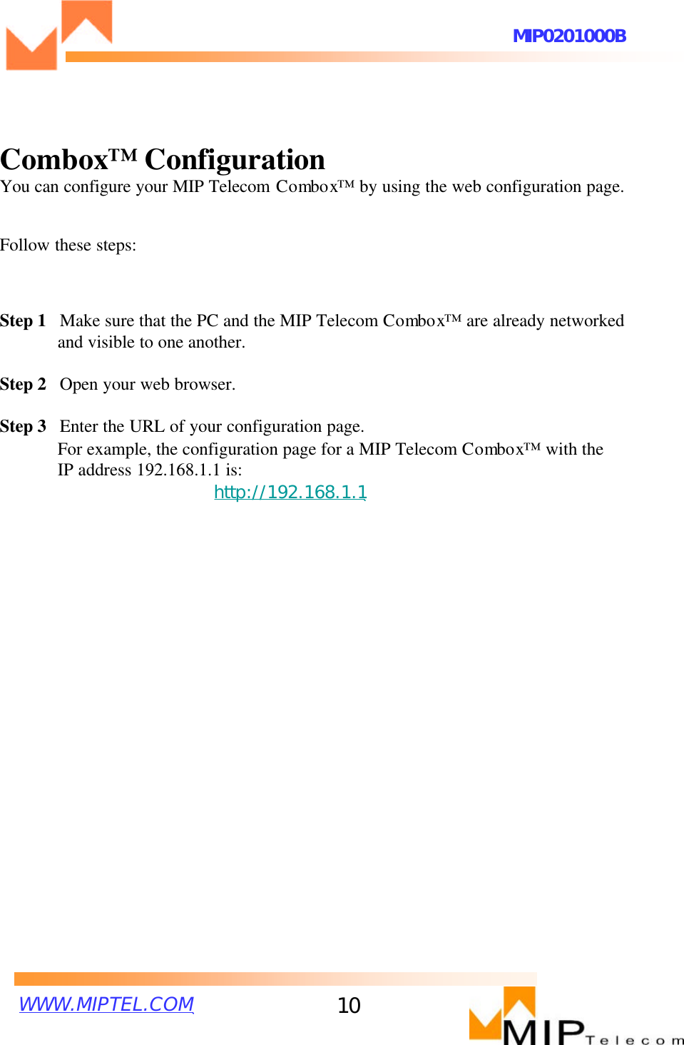 WWW.MIPTEL.COMMIP0201000B10Combox™ConfigurationYou can configure your MIP Telecom Combox™by using the web configuration page. Follow these steps:Step 1  Make sure that the PC and the MIP Telecom Combox™are already networked and visible to one another. Step 2  Open your web browser.Step 3  Enter the URL of your configuration page. For example, the configuration page for a MIP Telecom Combox™ with the IP address 192.168.1.1 is:http://192.168.1.1