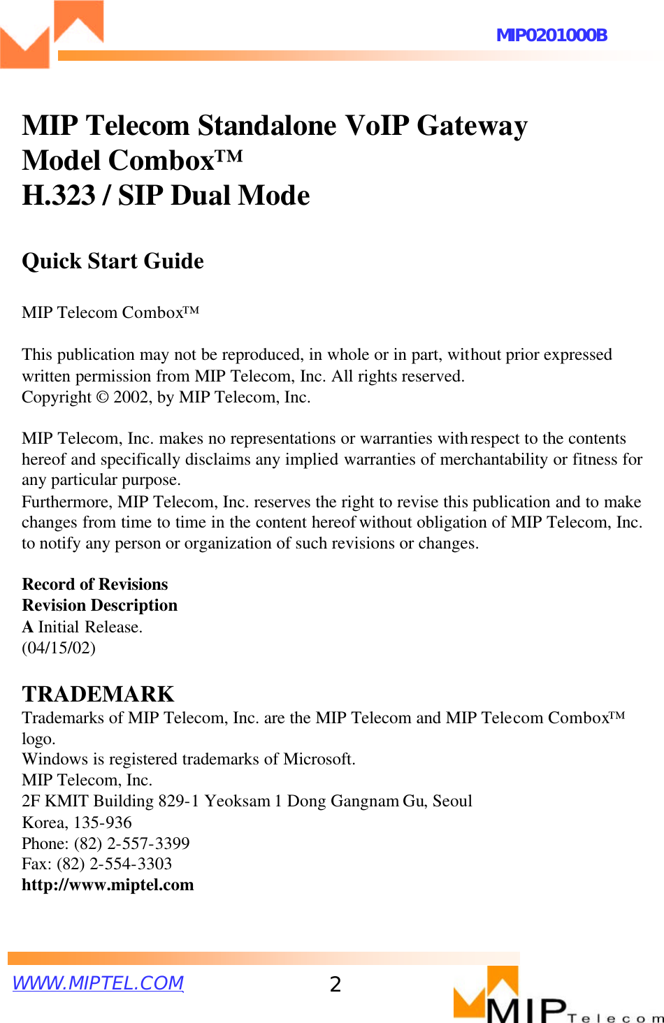 WWW.MIPTEL.COMMIP0201000B2MIP Telecom Standalone VoIP GatewayModel Combox™H.323 / SIP Dual ModeQuick Start GuideMIP Telecom Combox™This publication may not be reproduced, in whole or in part, without prior expressed written permission from MIP Telecom, Inc. All rights reserved.Copyright ©2002, by MIP Telecom, Inc.MIP Telecom, Inc. makes no representations or warranties withrespect to the contents hereof and specifically disclaims any implied warranties of merchantability or fitness for any particular purpose.Furthermore, MIP Telecom, Inc. reserves the right to revise this publication and to make changes from time to time in the content hereof without obligation of MIP Telecom, Inc. to notify any person or organization of such revisions or changes.Record of RevisionsRevision DescriptionA Initial Release.(04/15/02)TRADEMARKTrademarks of MIP Telecom, Inc. are the MIP Telecom and MIP Telecom Combox™logo.Windows is registered trademarks of Microsoft.MIP Telecom, Inc.2F KMIT Building 829-1 Yeoksam 1 Dong Gangnam Gu, SeoulKorea, 135-936Phone: (82) 2-557-3399Fax: (82) 2-554-3303http://www.miptel.com