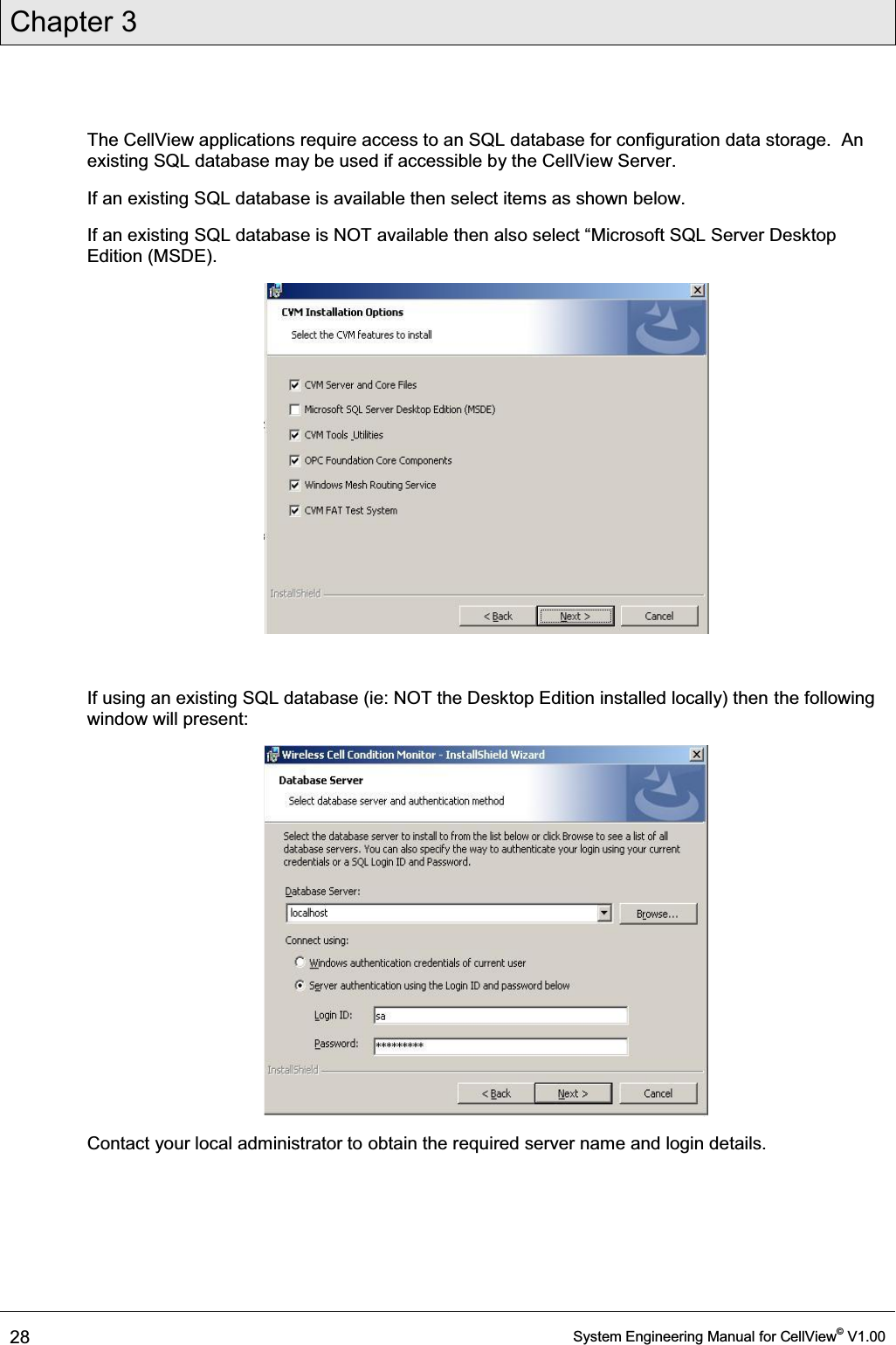 Chapter 3  28  System Engineering Manual for CellView© V1.00  The CellView applications require access to an SQL database for configuration data storage.  An existing SQL database may be used if accessible by the CellView Server. If an existing SQL database is available then select items as shown below. If an existing 64/GDWDEDVHLV127DYDLODEOHWKHQDOVRVHOHFW³0LFURVRIW64/6HUYHU&apos;HVNWRSEdition (MSDE).   If using an existing SQL database (ie: NOT the Desktop Edition installed locally) then the following window will present:  Contact your local administrator to obtain the required server name and login details. 