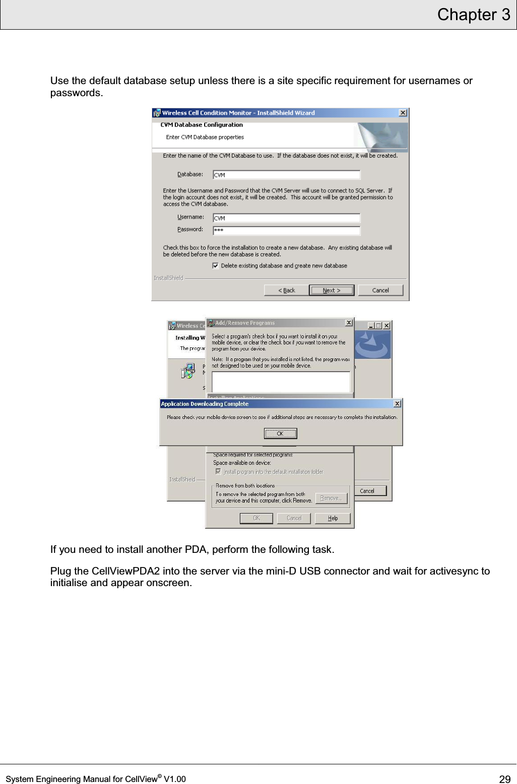 Chapter 3  System Engineering Manual for CellView© V1.00 29  Use the default database setup unless there is a site specific requirement for usernames or passwords.   If you need to install another PDA, perform the following task. Plug the CellViewPDA2 into the server via the mini-D USB connector and wait for activesync to initialise and appear onscreen. 