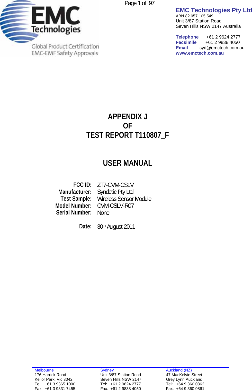  Page 1 of  97   EMC Technologies Pty Ltd ABN 82 057 105 549 Unit 3/87 Station Road Seven Hills NSW 2147 Australia  Telephone      +61 2 9624 2777 Facsimile       +61 2 9838 4050 Email         syd@emctech.com.au www.emctech.com.au  Melbourne 176 Harrick Road Keilor Park, Vic 3042 Tel:   +61 3 9365 1000 Fax:  +61 3 9331 7455 Sydney Unit 3/87 Station Road Seven Hills NSW 2147 Tel:   +61 2 9624 2777 Fax:  +61 2 9838 4050 Auckland (NZ) 47 MacKelvie Street Grey Lynn Auckland Tel:   +64 9 360 0862 Fax:  +64 9 360 0861        APPENDIX J OF TEST REPORT T110807_F   USER MANUAL     FCC ID:  ZT7-CVM-CSLV Manufacturer:  Syndetic Pty Ltd Test Sample:  Wireless Sensor Module Model Number:   CVM-CSLV-R07 Serial Number:  None   Date:  30th August 2011      