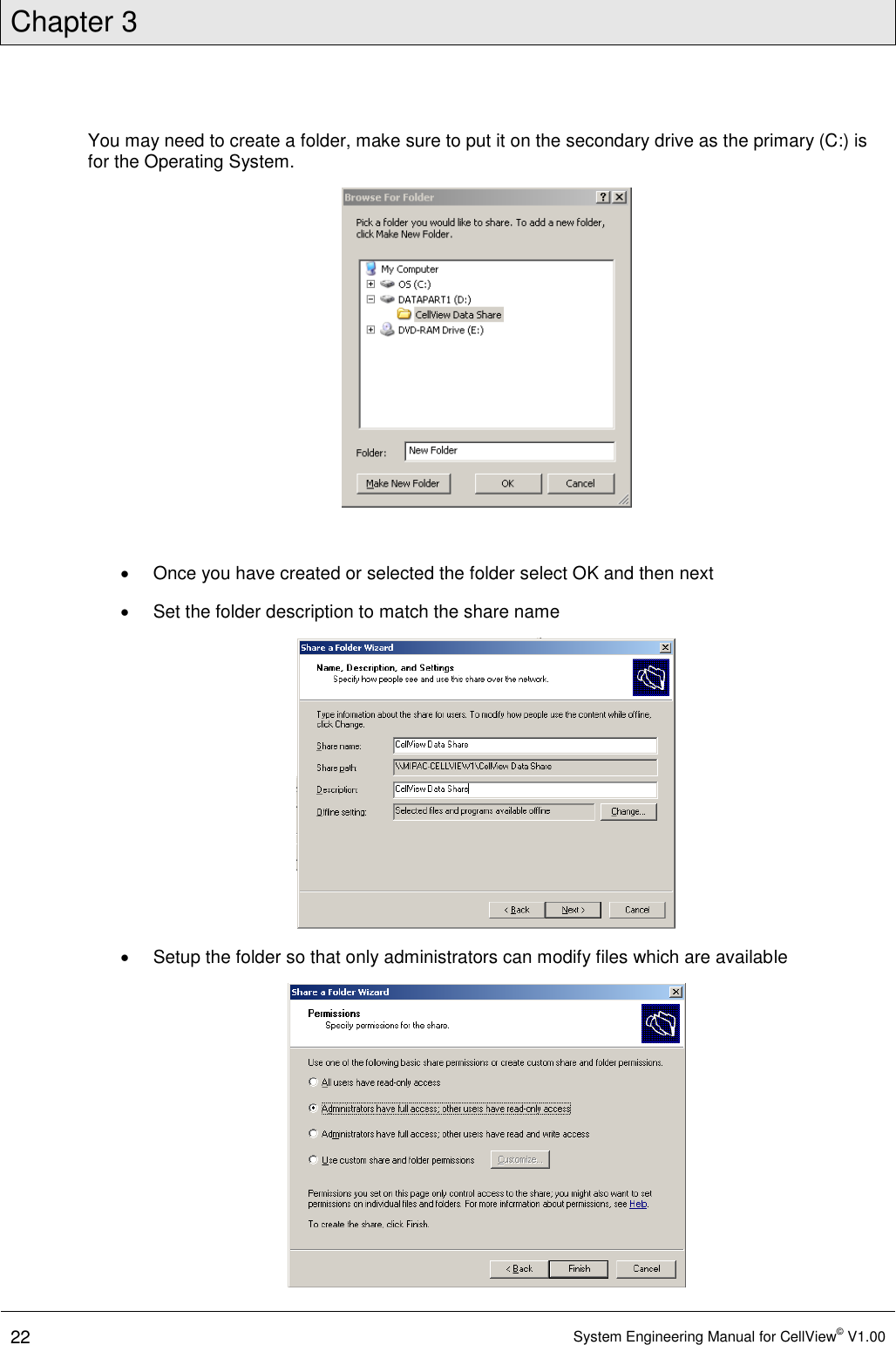 Chapter 3  22 System Engineering Manual for CellView© V1.00  You may need to create a folder, make sure to put it on the secondary drive as the primary (C:) is for the Operating System.     Once you have created or selected the folder select OK and then next   Set the folder description to match the share name    Setup the folder so that only administrators can modify files which are available  