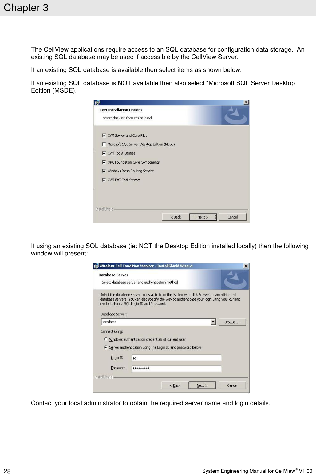 Chapter 3  28 System Engineering Manual for CellView© V1.00  The CellView applications require access to an SQL database for configuration data storage.  An existing SQL database may be used if accessible by the CellView Server. If an existing SQL database is available then select items as shown below. If an existing SQL database is NOT available then also select “Microsoft SQL Server Desktop Edition (MSDE).   If using an existing SQL database (ie: NOT the Desktop Edition installed locally) then the following window will present:  Contact your local administrator to obtain the required server name and login details. 