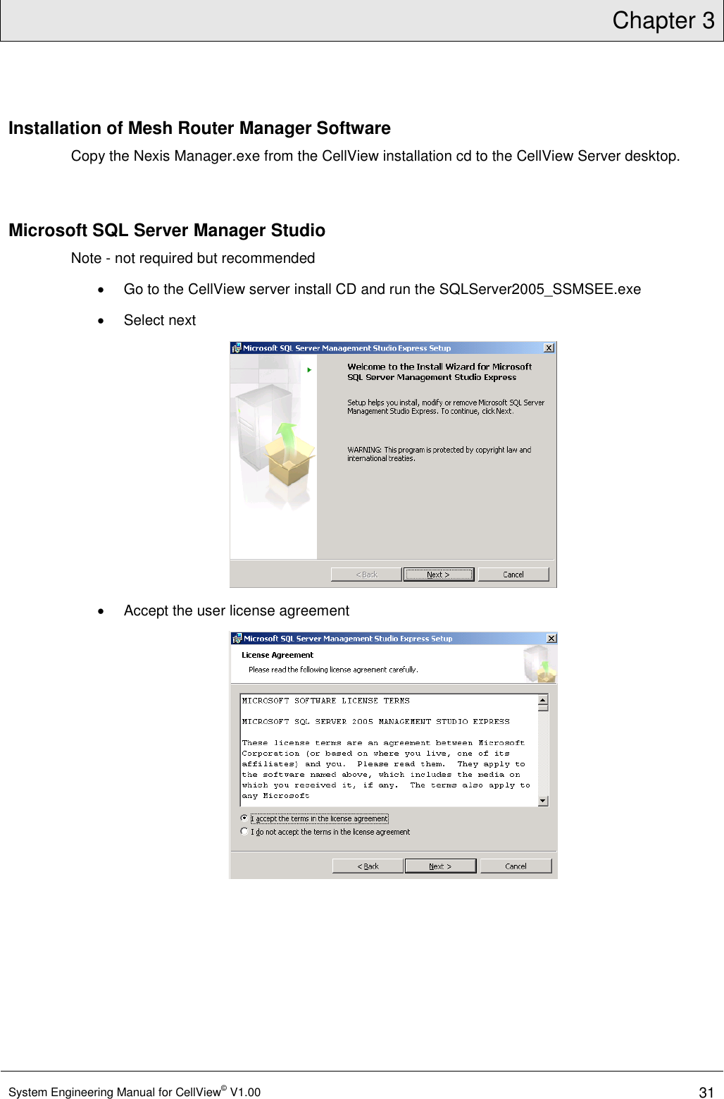 Chapter 3  System Engineering Manual for CellView© V1.00 31  Installation of Mesh Router Manager Software Copy the Nexis Manager.exe from the CellView installation cd to the CellView Server desktop.   Microsoft SQL Server Manager Studio Note - not required but recommended   Go to the CellView server install CD and run the SQLServer2005_SSMSEE.exe    Select next    Accept the user license agreement  