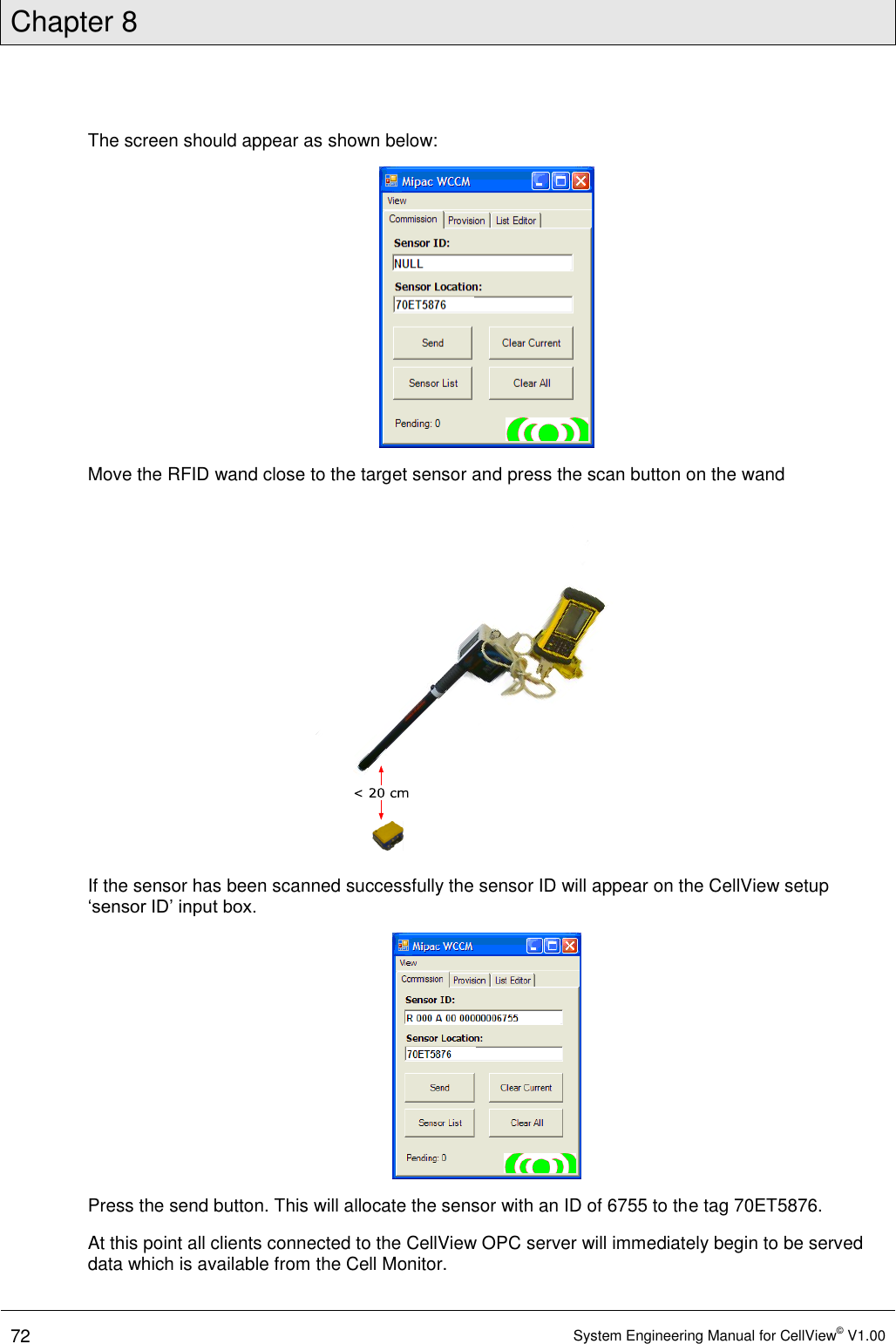 Chapter 8  72 System Engineering Manual for CellView© V1.00  The screen should appear as shown below:  Move the RFID wand close to the target sensor and press the scan button on the wand  If the sensor has been scanned successfully the sensor ID will appear on the CellView setup ‘sensor ID’ input box.   Press the send button. This will allocate the sensor with an ID of 6755 to the tag 70ET5876. At this point all clients connected to the CellView OPC server will immediately begin to be served data which is available from the Cell Monitor.  