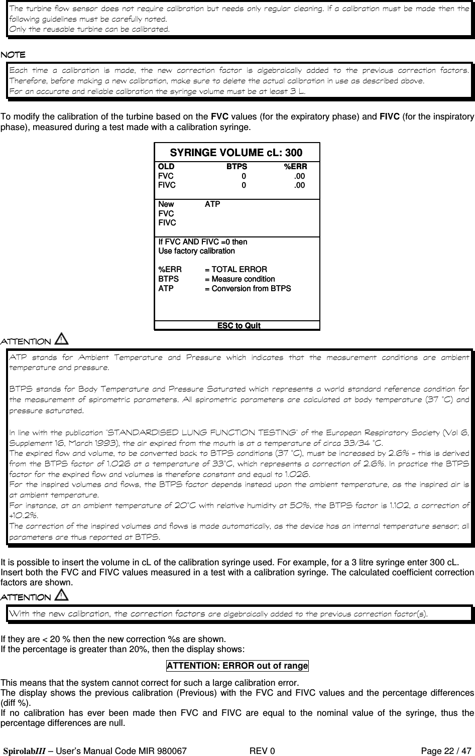  SpirolabIII – User’s Manual Code MIR 980067     REV 0          Page 22 / 47 &apos; #    &apos;               &apos;             % &apos;  %8   1 A To modify the calibration of the turbine based on the FVC values (for the expiratory phase) and FIVC (for the inspiratory phase), measured during a test made with a calibration syringe.  SYRINGE VOLUME cL: 300OLD BTPS %ERRFVC 0                      .00FIVC 0                      .00ESC to QuitNew ATPFVCFIVCIf FVC AND FIVC =0 thenUse factory calibration%ERR = TOTAL ERRORBTPS = Measure conditionATP = Conversion from BTPSSYRINGE VOLUME cL: 300OLD BTPS %ERRFVC 0                      .00FIVC 0                      .00ESC to QuitNew ATPFVCFIVCIf FVC AND FIVC =0 thenUse factory calibration%ERR = TOTAL ERRORBTPS = Measure conditionATP = Conversion from BTPS  =        = &apos;            ? =3 ?  =3 &apos; &apos;          91 /F( : &apos; G3 0  0 3 0 A! @ 8! ( 3 @ G 3 9; - 3  .-  .+ + 1 :)   1 1 &amp;1 , F( )&apos;  %? =3 91 /F( : 2 - H 6 ? =3 .7 2 -  1 1 F( &apos; 2 - H ? =3 )&apos;  #.7 2- 8 &apos; ? =3     8  2 7 F( &apos;  E 7 H ? =3 ..7 2 I.7 2 H  &apos;    D ? =3  It is possible to insert the volume in cL of the calibration syringe used. For example, for a 3 litre syringe enter 300 cL. Insert both the FVC and FIVC values measured in a test with a calibration syringe. The calculated coefficient correction factors are shown.  &lt; &apos;  9: If they are &lt; 20 % then the new correction %s are shown. If the percentage is greater than 20%, then the display shows: ATTENTION: ERROR out of range This means that the system cannot correct for such a large calibration error. The display shows the previous calibration (Previous) with the FVC and FIVC values and the percentage differences (diff %). If  no  calibration  has  ever  been  made  then  FVC  and  FIVC  are  equal  to  the  nominal  value  of  the  syringe,  thus  the percentage differences are null. 