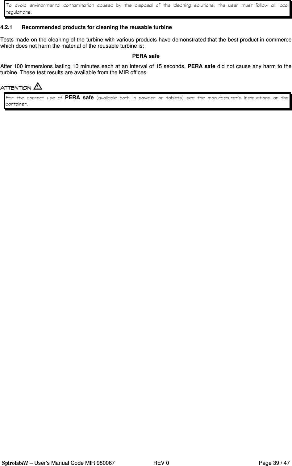  SpirolabIII – User’s Manual Code MIR 980067     REV 0          Page 39 / 47                    &apos;     4.2.1  Recommended products for cleaning the reusable turbine  Tests made on the cleaning of the turbine with various products have demonstrated that the best product in commerce which does not harm the material of the reusable turbine is: PERA safe After 100 immersions lasting 10 minutes each at an interval of 15 seconds, PERA safe did not cause any harm to the turbine. These test results are available from the MIR offices.   8     PERA  safe 9   &apos;   :    &quot;    
