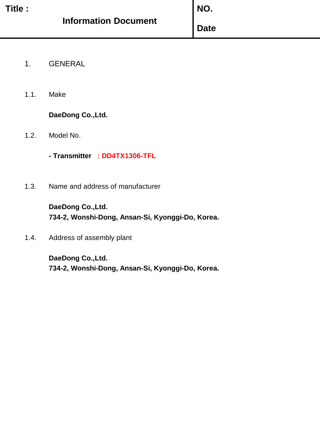   Title :  NO. Date1. GENERAL1.1. MakeDaeDong Co.,Ltd.1.2. Model No.- Transmitter   : DD4TX1306-TFL1.3. Name and address of manufacturerDaeDong Co.,Ltd.734-2, Wonshi-Dong, Ansan-Si, Kyonggi-Do, Korea.1.4. Address of assembly plantDaeDong Co.,Ltd.734-2, Wonshi-Dong, Ansan-Si, Kyonggi-Do, Korea.Information Document