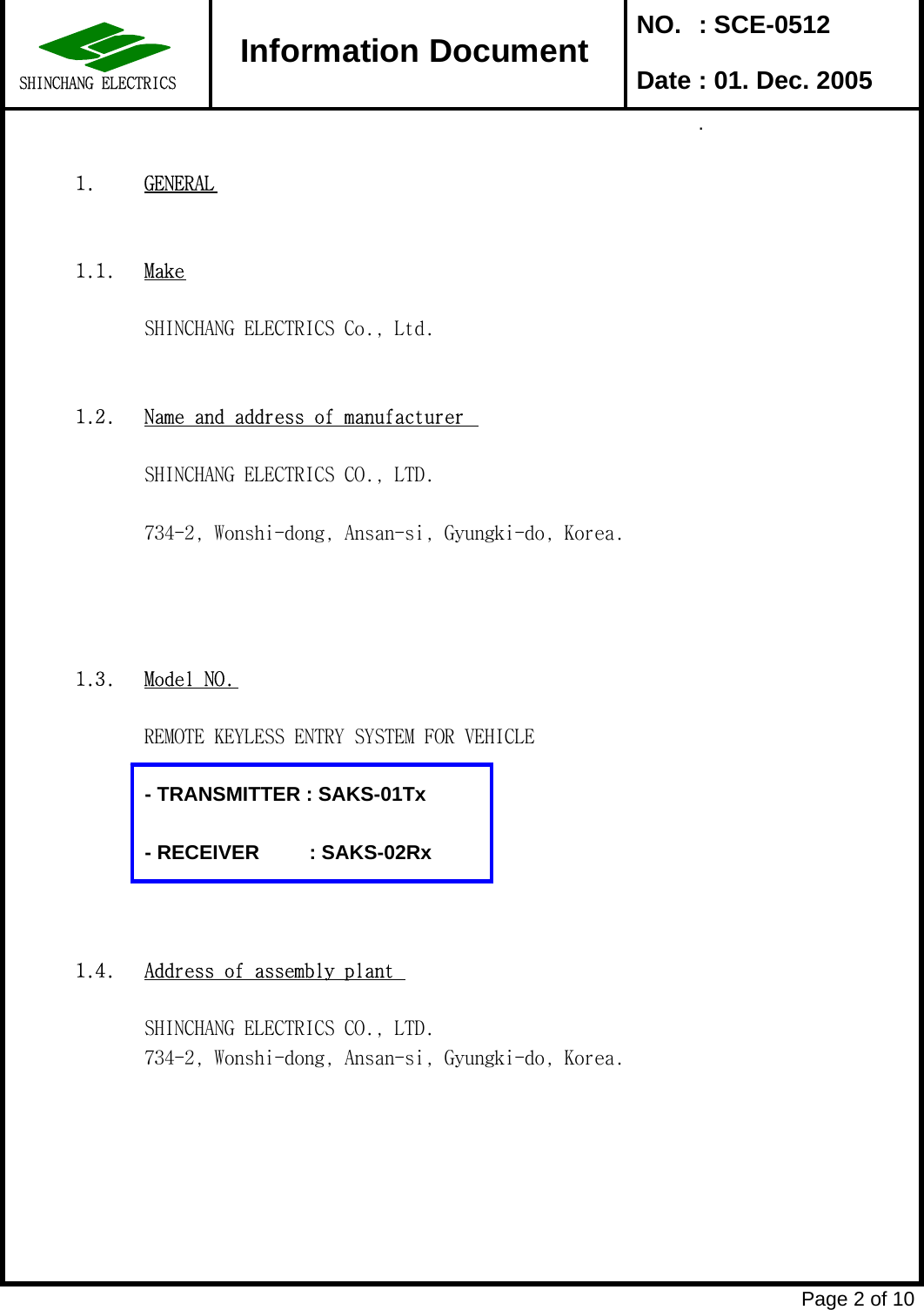  NO. : SCE-0512 Date : 01. Dec. 2005.1. GENERAL1.1. MakeSHINCHANG ELECTRICS Co., Ltd.1.2. Name and address of manufacturerSHINCHANG ELECTRICS CO., LTD.734-2, Wonshi-dong, Ansan-si, Gyungki-do, Korea.1.3. Model NO.REMOTE KEYLESS ENTRY SYSTEM FOR VEHICLE- TRANSMITTER : SAKS-01Tx- RECEIVER         : SAKS-02Rx1.4. Address of assembly plantSHINCHANG ELECTRICS CO., LTD.734-2, Wonshi-dong, Ansan-si, Gyungki-do, Korea.Page 2 of 10Information DocumentSHINCHANG ELECTRICS