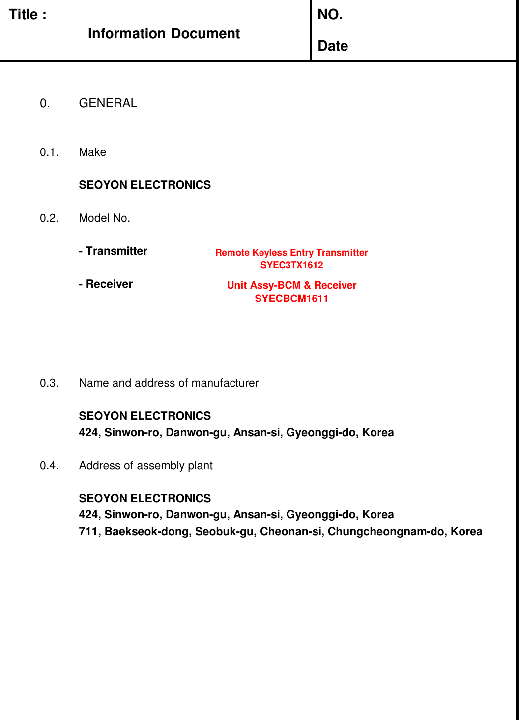 Title : NO.Date0. GENERAL0.1. MakeSEOYON ELECTRONICS0.2. Model No.- Transmitter- Receiver0.3. Name and address of manufacturerSEOYON ELECTRONICS424, Sinwon-ro, Danwon-gu, Ansan-si, Gyeonggi-do, Korea0.4. Address of assembly plantSEOYON ELECTRONICS424, Sinwon-ro, Danwon-gu, Ansan-si, Gyeonggi-do, Korea711, Baekseok-dong, Seobuk-gu, Cheonan-si, Chungcheongnam-do, KoreaRemote Keyless Entry TransmitterSYEC3TX1612Unit Assy-BCM &amp; ReceiverSYECBCM1611Information Document