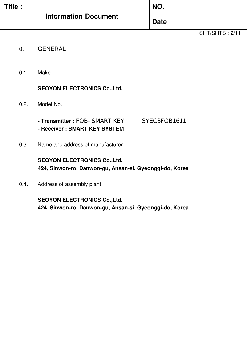 Title :Information DocumentNO.Date0.  GENERAL0.1.  MakeSEOYON ELECTRONICS Co.,Ltd.0.2.  Model No.- Transmitter : FOB-SMART KEY         SYEC3FOB1611- Receiver : SMART KEY SYSTEM0.3.  Name and address of manufacturerSEOYON ELECTRONICS Co.,Ltd.424, Sinwon-ro, Danwon-gu, Ansan-si, Gyeonggi-do, Korea0.4.  Address of assembly plantSEOYON ELECTRONICS Co.,Ltd.424, Sinwon-ro, Danwon-gu, Ansan-si, Gyeonggi-do, KoreaSHT/SHTS : 2/11