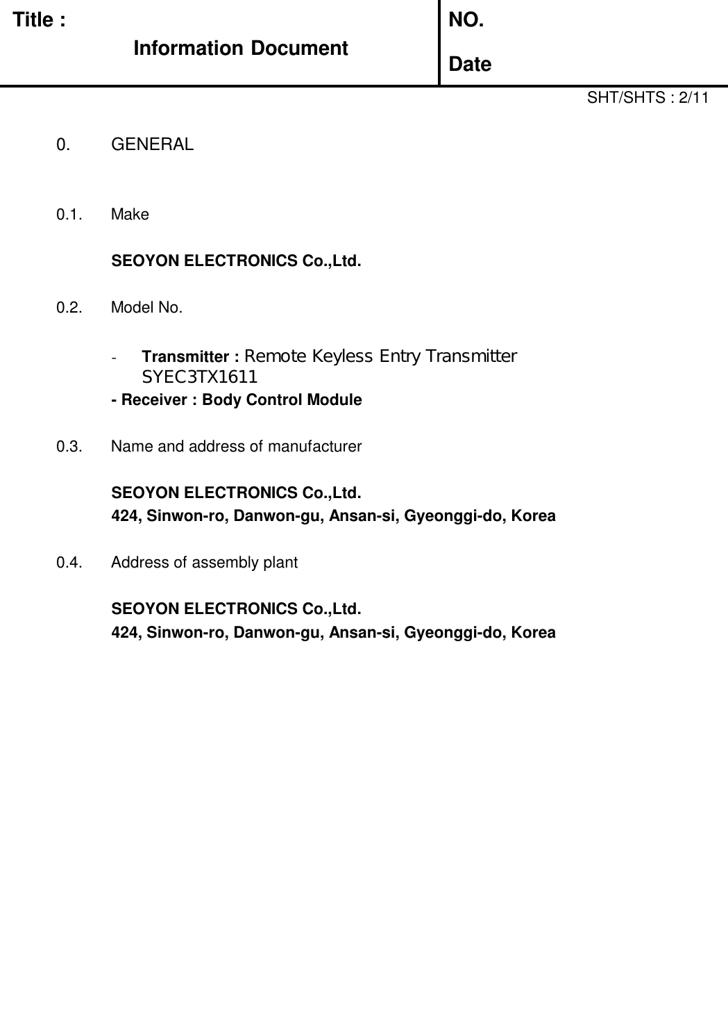 Title :Information DocumentNO.Date0.  GENERAL0.1.  MakeSEOYON ELECTRONICS Co.,Ltd.0.2.  Model No.-Transmitter : Remote Keyless Entry Transmitter   SYEC3TX1611- Receiver : Body Control Module0.3.  Name and address of manufacturerSEOYON ELECTRONICS Co.,Ltd.424, Sinwon-ro, Danwon-gu, Ansan-si, Gyeonggi-do, Korea0.4.  Address of assembly plantSEOYON ELECTRONICS Co.,Ltd.424, Sinwon-ro, Danwon-gu, Ansan-si, Gyeonggi-do, KoreaSHT/SHTS : 2/11