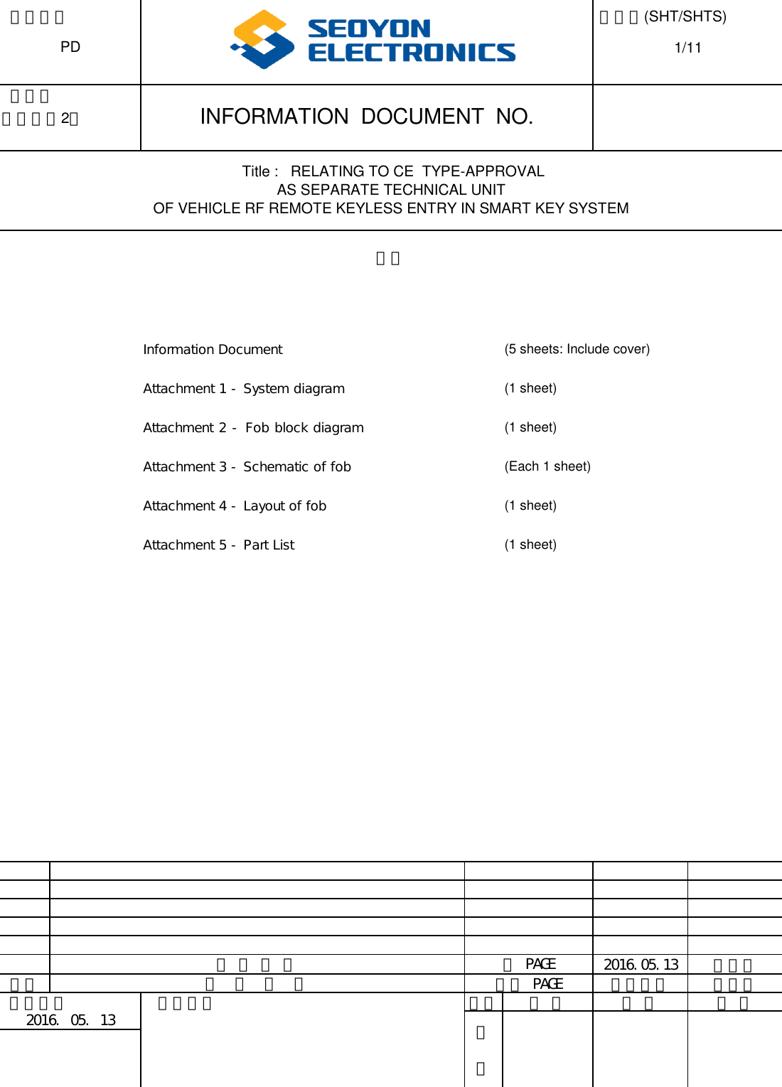 적용차종PD페이지(SHT/SHTS)1/11작성처전자설계2팀INFORMATION  DOCUMENT  NO.Title :   RELATING TO CE  TYPE-APPROVALAS SEPARATE TECHNICAL UNITOF VEHICLE RF REMOTE KEYLESS ENTRY IN SMART KEY SYSTEMInformation DocumentAttachment 1 - System diagramAttachment 2 - Fob block diagram Attachment 3 - Schematic of fobAttachment 4 - Layout of fobAttachment 5 - Part List목차(5 sheets: Include cover)(1 sheet)(1 sheet)(Each 1 sheet)(1 sheet)(1 sheet)신 규 작 성전 PAGE2016.05.13임현수부호변  경  내  역관련 PAGE개정일자작성자제정일자2016. 05. 13참고자료구분작 성검 토승 인결재
